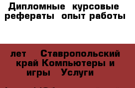 Дипломные, курсовые, рефераты. опыт работы 17 лет  - Ставропольский край Компьютеры и игры » Услуги   
